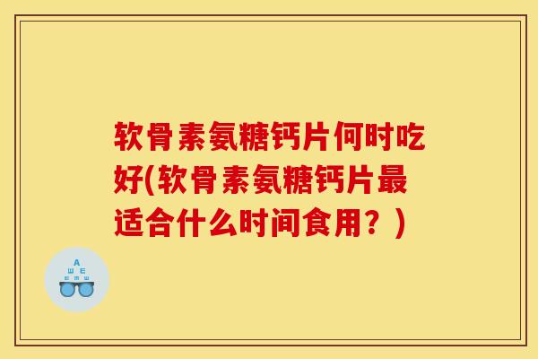 软骨素氨糖钙片何时吃好(软骨素氨糖钙片最适合什么时间食用？)