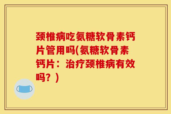 颈椎病吃氨糖软骨素钙片管用吗(氨糖软骨素钙片：治疗颈椎病有效吗？)-第1张图片-关节骑士