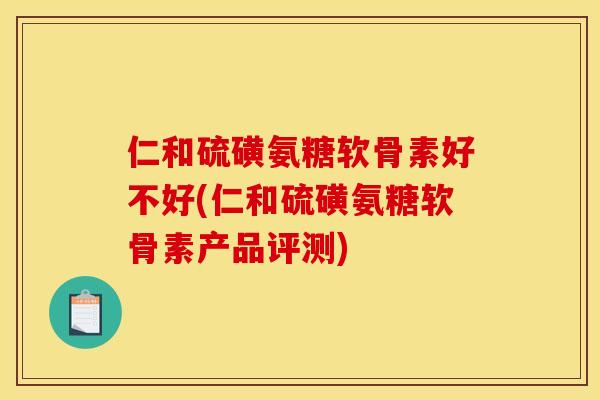 仁和硫磺氨糖软骨素好不好(仁和硫磺氨糖软骨素产品评测)