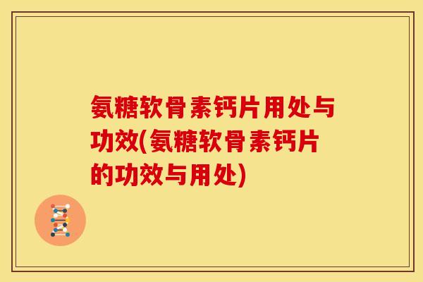 氨糖软骨素钙片用处与功效(氨糖软骨素钙片的功效与用处)