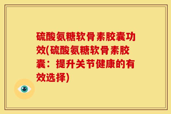 硫酸氨糖软骨素胶囊功效(硫酸氨糖软骨素胶囊：提升关节健康的有效选择)