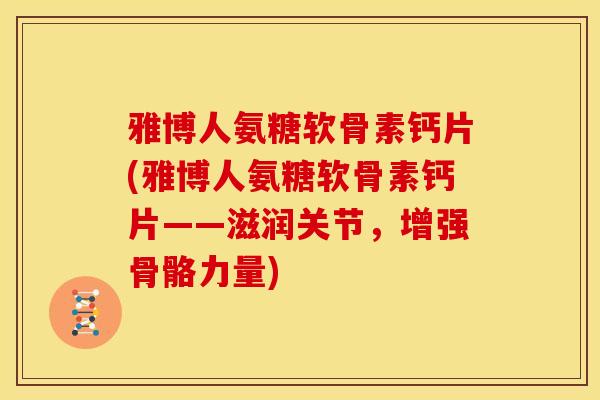 雅博人氨糖软骨素钙片(雅博人氨糖软骨素钙片——滋润关节，增强骨骼力量)