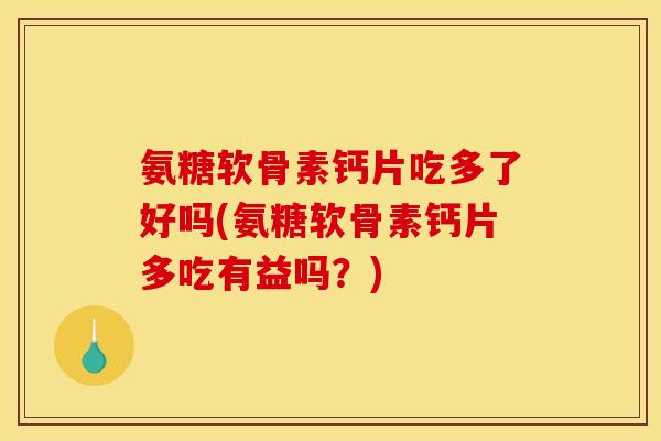 氨糖软骨素钙片吃多了好吗(氨糖软骨素钙片多吃有益吗？)