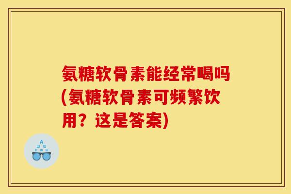 氨糖软骨素能经常喝吗(氨糖软骨素可频繁饮用？这是答案)-第1张图片-关节骑士