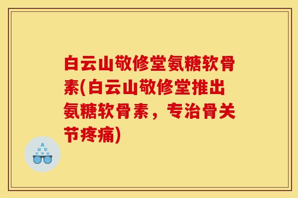 白云山敬修堂氨糖软骨素(白云山敬修堂推出氨糖软骨素，专治骨关节疼痛)-第1张图片-关节骑士
