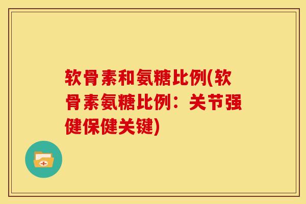 软骨素和氨糖比例(软骨素氨糖比例:关节强健保健关键)-第1张图片-关节骑士 软骨素和氨糖比例(软骨素氨糖比例:关节强健保健关键)-第1张图片-关节骑士