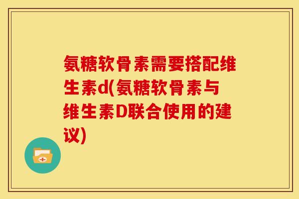 氨糖软骨素需要搭配维生素d(氨糖软骨素与维生素D联合使用的建议)