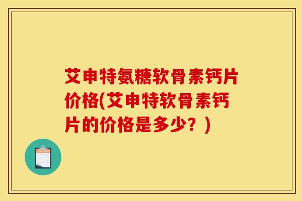 艾申特氨糖软骨素钙片价格(艾申特软骨素钙片的价格是多少？)