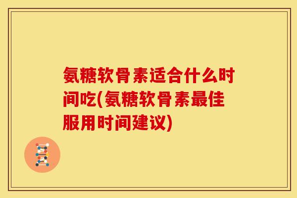 氨糖软骨素适合什么时间吃(氨糖软骨素最佳服用时间建议)-第1张图片-关节骑士 氨糖软骨素适合什么时间吃(氨糖软骨素最佳服用时间建议)-第1张图片-关节骑士