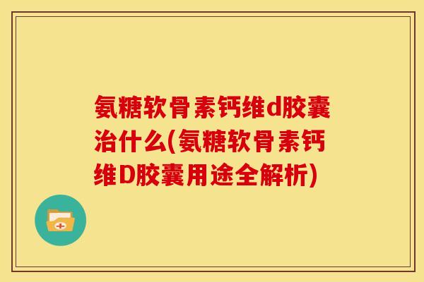 氨糖软骨素钙维d胶囊治什么(氨糖软骨素钙维D胶囊用途全解析)