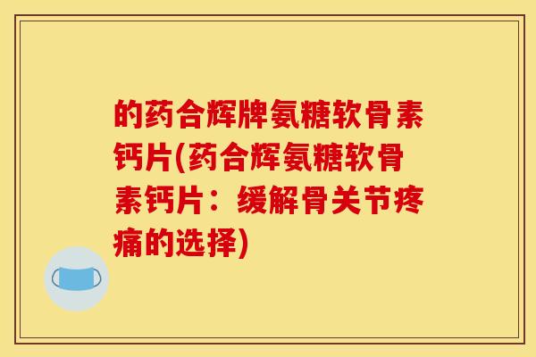 的药合辉牌氨糖软骨素钙片(药合辉氨糖软骨素钙片：缓解骨关节疼痛的选择)