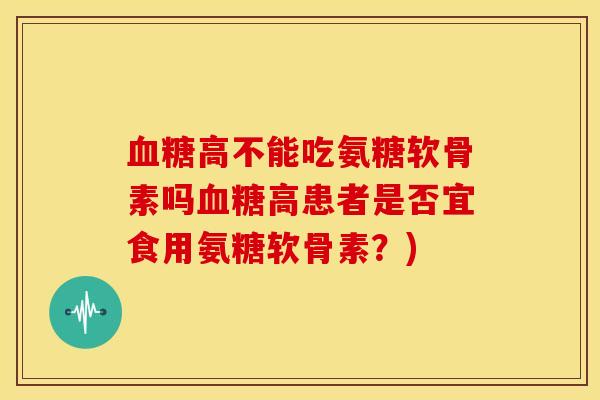 血糖高不能吃氨糖软骨素吗血糖高患者是否宜食用氨糖软骨素？)