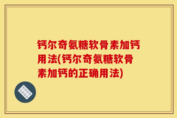 钙尔奇氨糖软骨素加钙用法(钙尔奇氨糖软骨素加钙的正确用法)