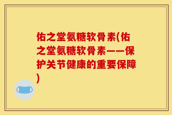 佑之堂氨糖软骨素(佑之堂氨糖软骨素——保护关节健康的重要保障)