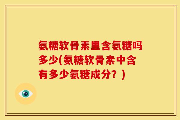 氨糖软骨素里含氨糖吗多少(氨糖软骨素中含有多少氨糖成分？)