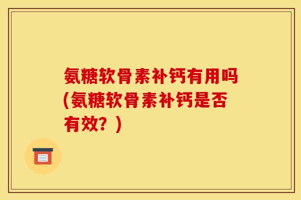 氨糖软骨素补钙有用吗(氨糖软骨素补钙是否有效?)-第1张图片-关节骑士 氨糖软骨素补钙有用吗(氨糖软骨素补钙是否有效?)-第1张图片-关节骑士