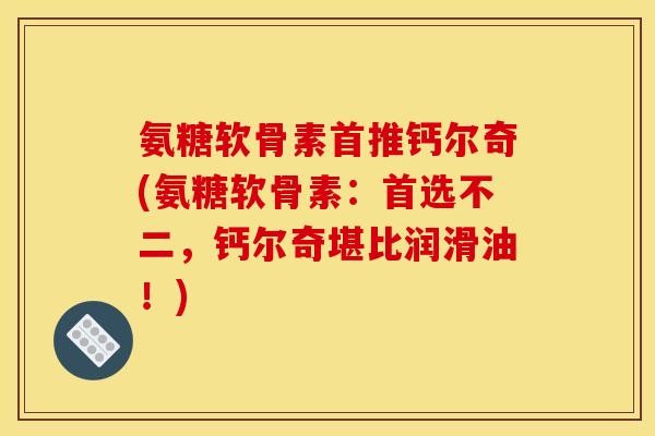 氨糖软骨素首推钙尔奇(氨糖软骨素：首选不二，钙尔奇堪比润滑油！)