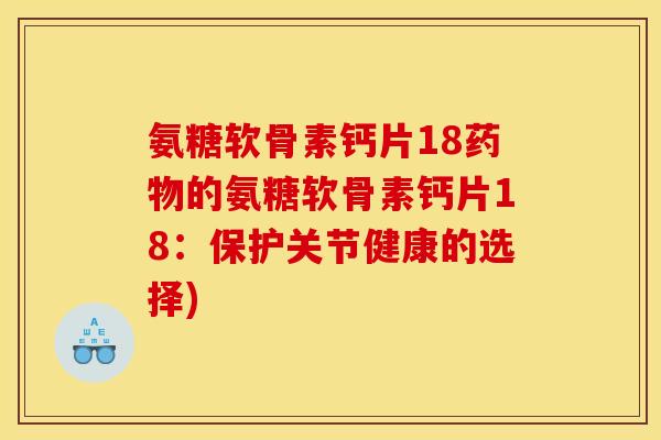 氨糖软骨素钙片18药物的氨糖软骨素钙片18：保护关节健康的选择)
