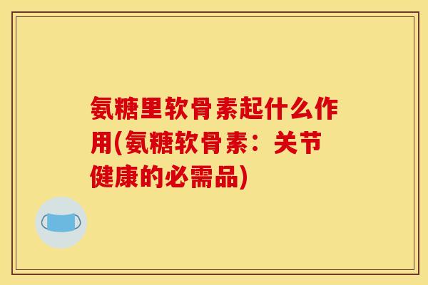 氨糖里软骨素起什么作用(氨糖软骨素：关节健康的必需品)