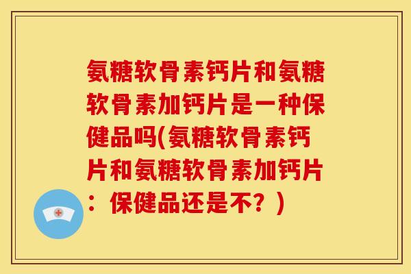 氨糖软骨素钙片和氨糖软骨素加钙片是一种保健品吗(氨糖软骨素钙片和氨糖软骨素加钙片:保健品还是不?)-第1张图片-关节骑士 氨糖软骨素钙片和氨糖软骨素加钙片是一种保健品吗(氨糖软骨素钙片和氨糖软骨素加钙片:保健品还是不?)-第1张图片-关节骑士