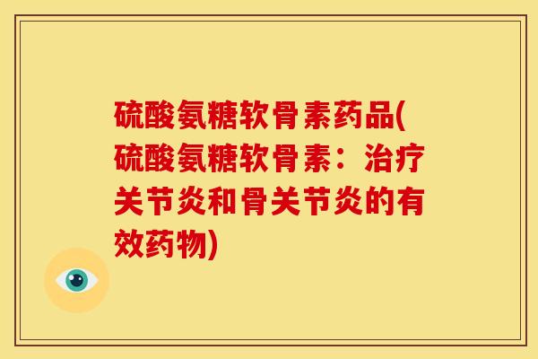硫酸氨糖软骨素药品(硫酸氨糖软骨素：治疗关节炎和骨关节炎的有效药物)