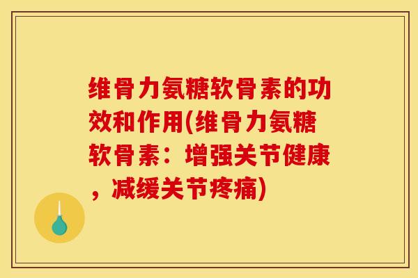 维骨力氨糖软骨素的功效和作用(维骨力氨糖软骨素：增强关节健康，减缓关节疼痛)