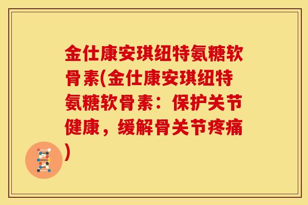 金仕康安琪纽特氨糖软骨素(金仕康安琪纽特氨糖软骨素：保护关节健康，缓解骨关节疼痛)