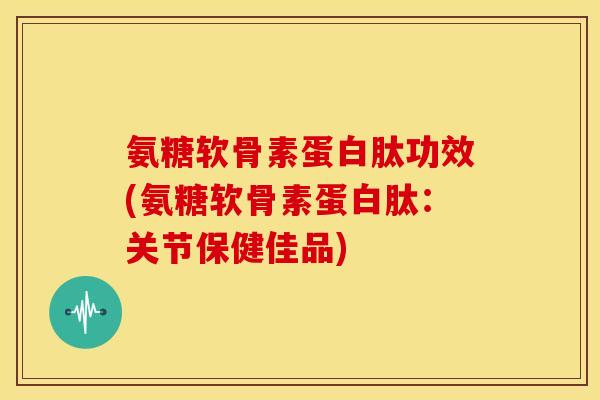氨糖软骨素蛋白肽功效(氨糖软骨素蛋白肽：关节保健佳品)
