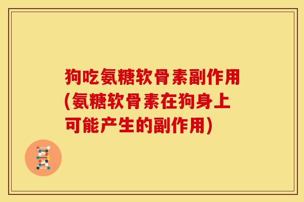 狗吃氨糖软骨素副作用(氨糖软骨素在狗身上可能产生的副作用)