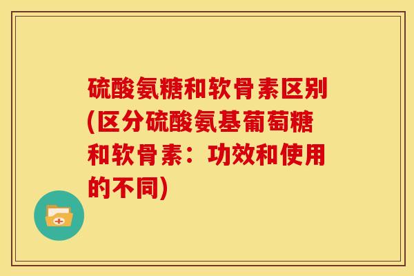 硫酸氨糖和软骨素区别(区分硫酸氨基葡萄糖和软骨素：功效和使用的不同)