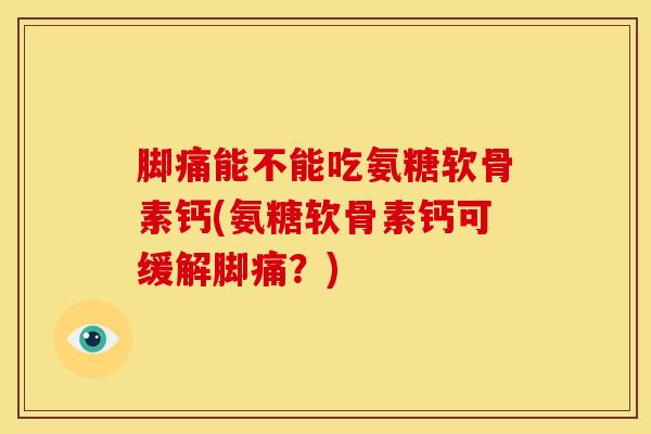 脚痛能不能吃氨糖软骨素钙(氨糖软骨素钙可缓解脚痛？)