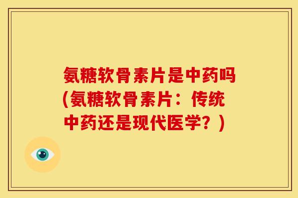 氨糖软骨素片是中药吗(氨糖软骨素片：传统中药还是现代医学？)-第1张图片-关节骑士