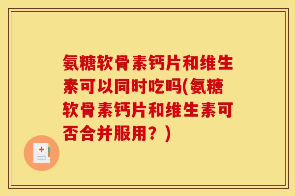 氨糖软骨素钙片和维生素可以同时吃吗(氨糖软骨素钙片和维生素可否合并服用？)