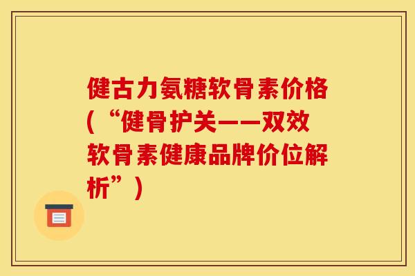 健古力氨糖软骨素价格(“健骨护关——双效软骨素健康品牌价位解析”)