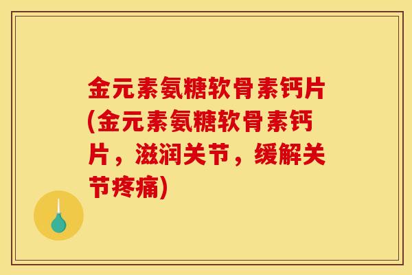 金元素氨糖软骨素钙片(金元素氨糖软骨素钙片，滋润关节，缓解关节疼痛)