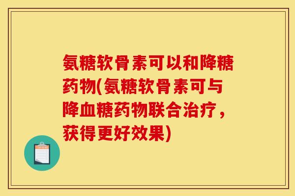 氨糖软骨素可以和降糖药物(氨糖软骨素可与降血糖药物联合治疗，获得更好效果)