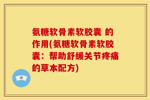 氨糖软骨素软胶囊 的作用(氨糖软骨素软胶囊：帮助舒缓关节疼痛的草本配方)