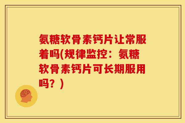 氨糖软骨素钙片让常服着吗(规律监控：氨糖软骨素钙片可长期服用吗？)-第1张图片-关节骑士
