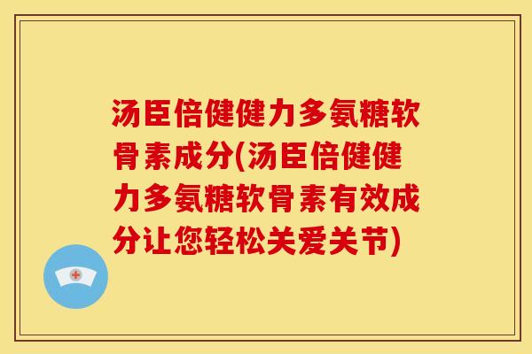 汤臣倍健健力多氨糖软骨素成分(汤臣倍健健力多氨糖软骨素有效成分让您轻松关爱关节)