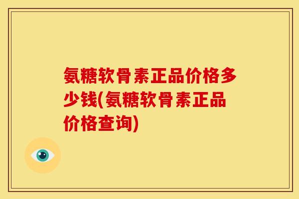 氨糖软骨素正品价格多少钱(氨糖软骨素正品价格查询)