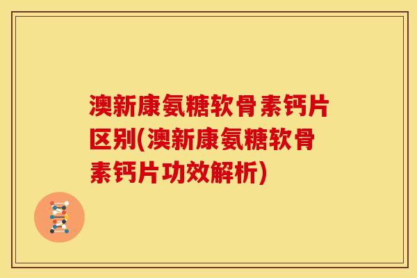 澳新康氨糖软骨素钙片区别(澳新康氨糖软骨素钙片功效解析)-第1张图片-关节骑士 澳新康氨糖软骨素钙片区别(澳新康氨糖软骨素钙片功效解析)-第1张图片-关节骑士