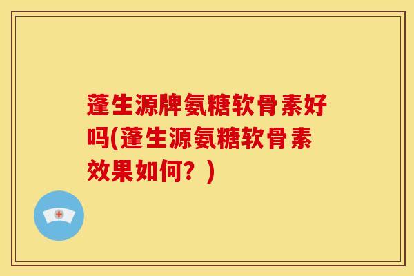 蓬生源牌氨糖软骨素好吗(蓬生源氨糖软骨素效果如何？)