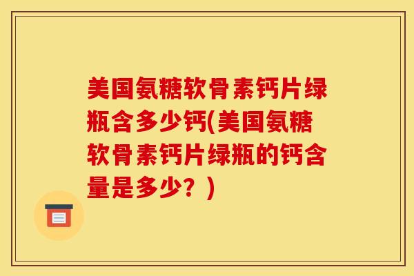美国氨糖软骨素钙片绿瓶含多少钙(美国氨糖软骨素钙片绿瓶的钙含量是多少？)