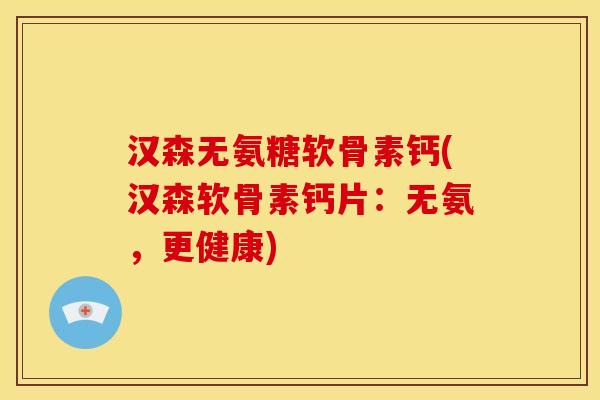 汉森无氨糖软骨素钙(汉森软骨素钙片：无氨，更健康)