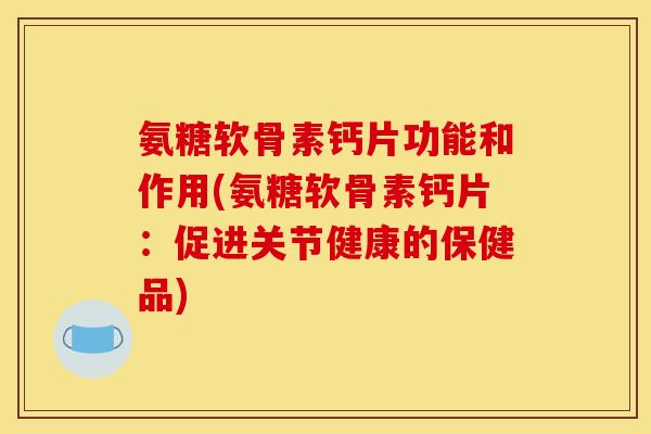 氨糖软骨素钙片功能和作用(氨糖软骨素钙片：促进关节健康的保健品)