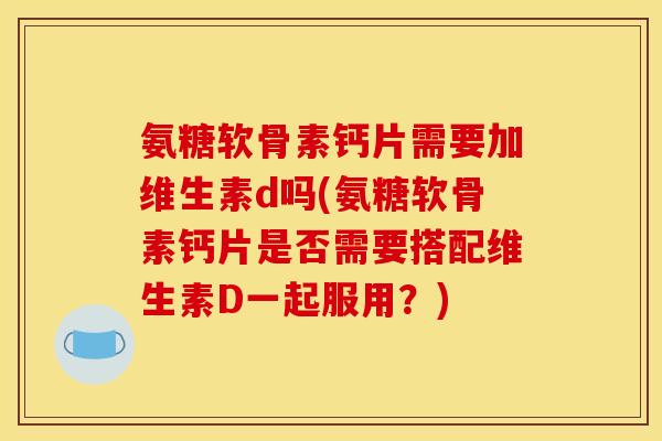 氨糖软骨素钙片需要加维生素d吗(氨糖软骨素钙片是否需要搭配维生素D一起服用？)