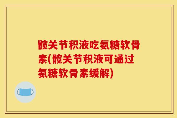 髋关节积液吃氨糖软骨素(髋关节积液可通过氨糖软骨素缓解)