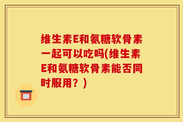 维生素E和氨糖软骨素一起可以吃吗(维生素E和氨糖软骨素能否同时服用？)