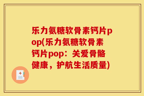 乐力氨糖软骨素钙片pop(乐力氨糖软骨素钙片pop：关爱骨骼健康，护航生活质量)
