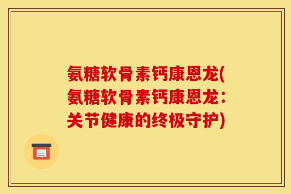 氨糖软骨素钙康恩龙(氨糖软骨素钙康恩龙：关节健康的终极守护)